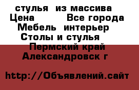 стулья  из массива › Цена ­ 800 - Все города Мебель, интерьер » Столы и стулья   . Пермский край,Александровск г.